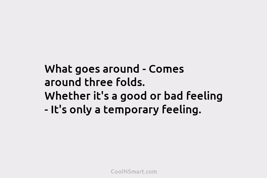 What goes around – Comes around three folds. Whether it’s a good or bad feeling – It’s only a temporary...