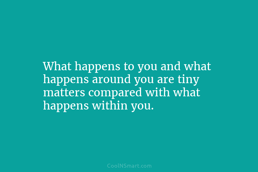 What happens to you and what happens around you are tiny matters compared with what...