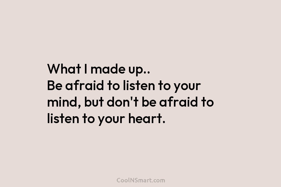 What I made up.. Be afraid to listen to your mind, but don’t be afraid to listen to your heart.
