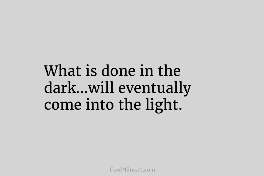 What is done in the dark…will eventually come into the light.