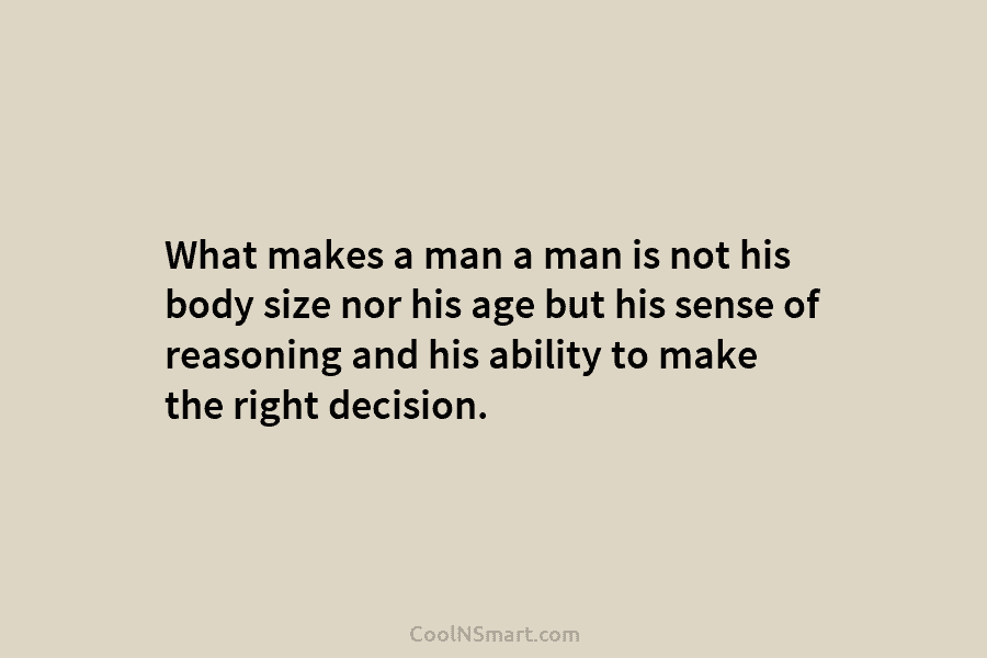 What makes a man a man is not his body size nor his age but...