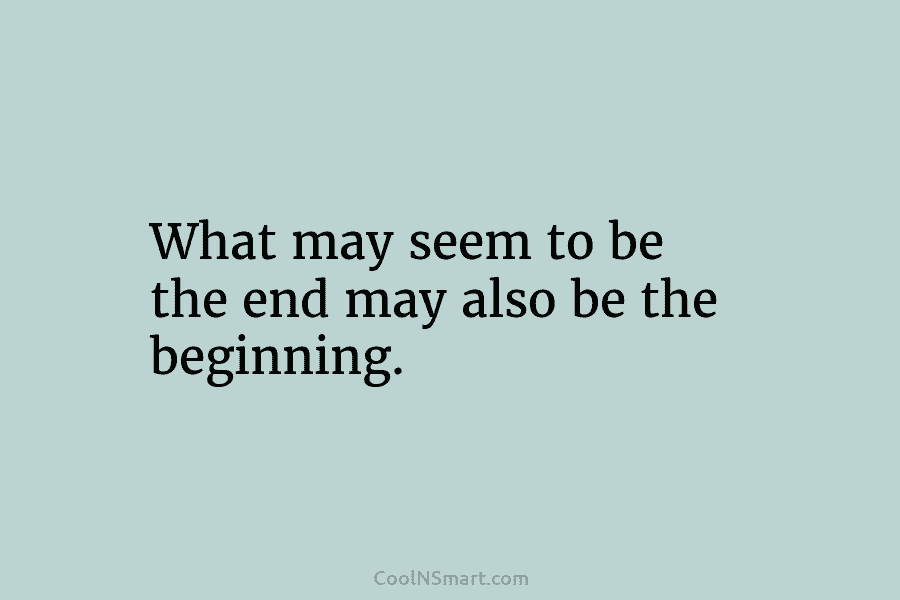 What may seem to be the end may also be the beginning.