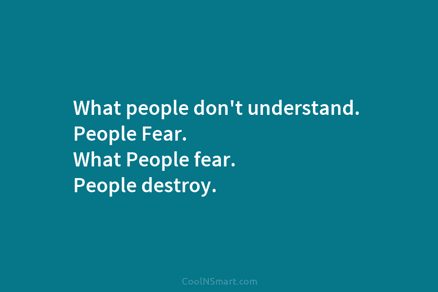 What people don’t understand. People Fear. What People fear. People destroy.