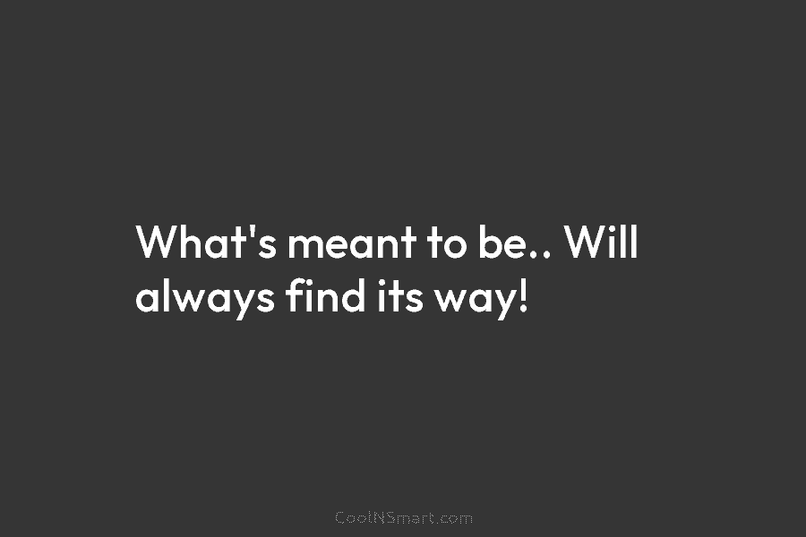 What’s meant to be.. Will always find its way!