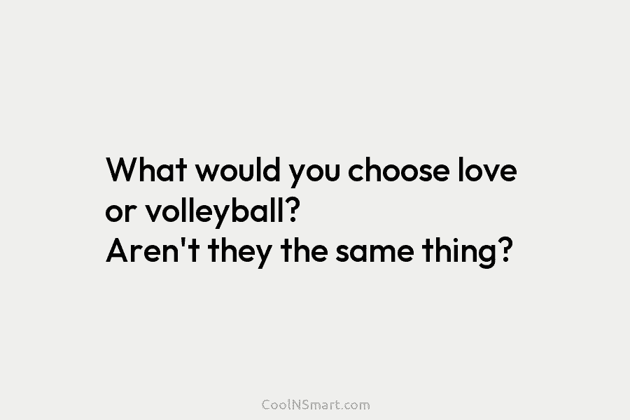 What would you choose love or volleyball? Aren’t they the same thing?