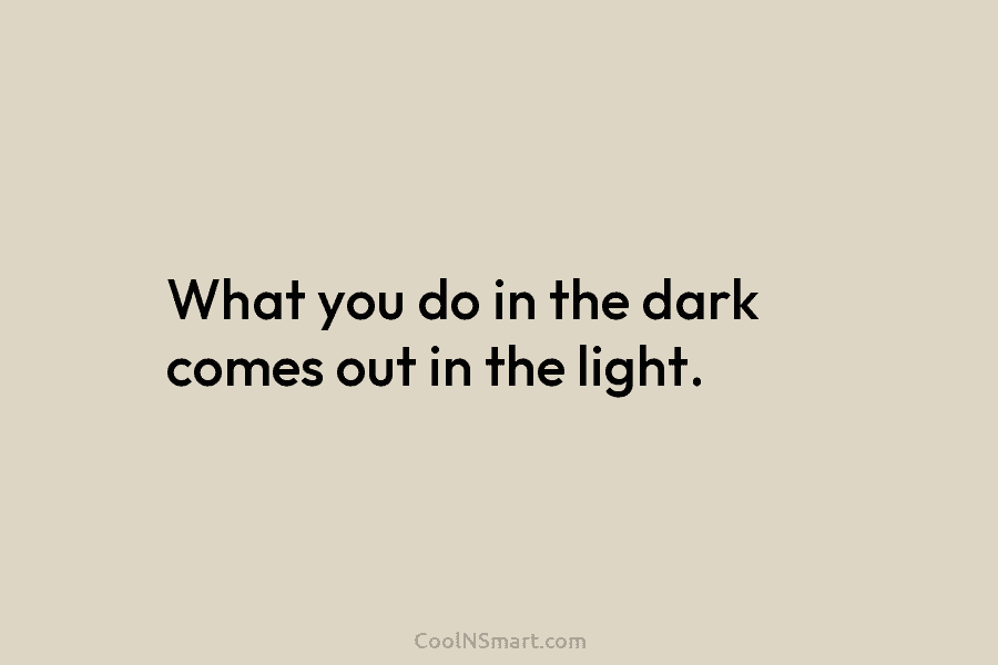 What you do in the dark comes out in the light.