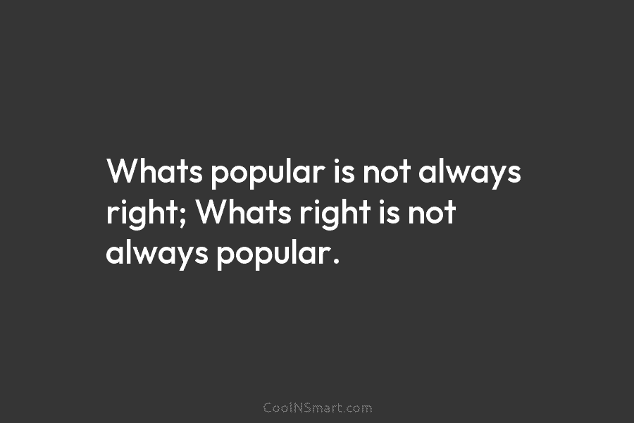 Whats popular is not always right; Whats right is not always popular.