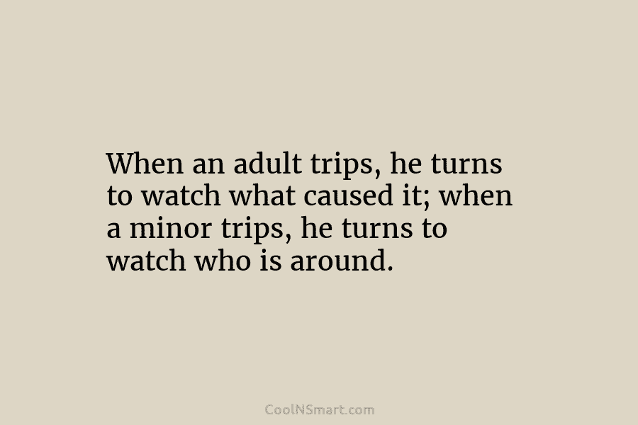 When an adult trips, he turns to watch what caused it; when a minor trips, he turns to watch who...