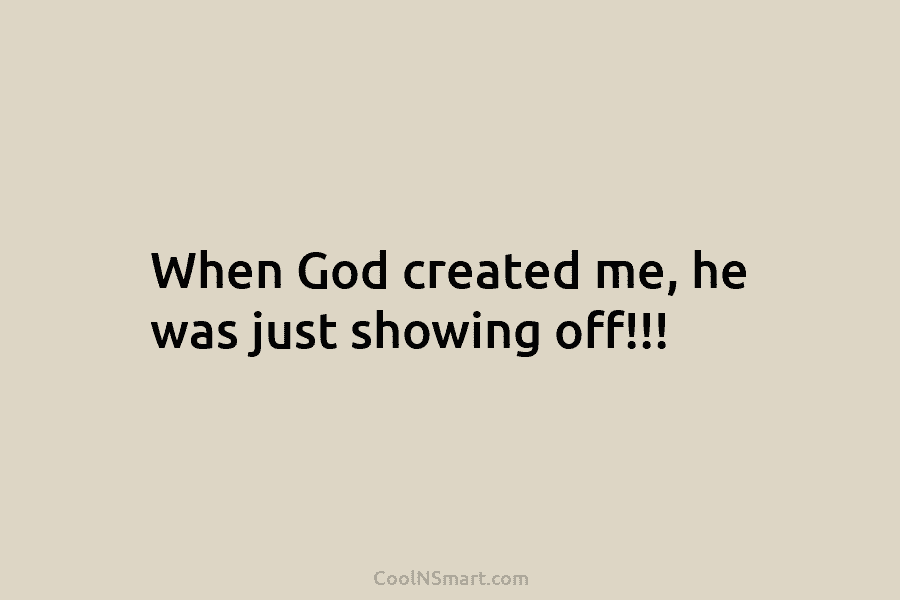 When God created me, he was just showing off!!!