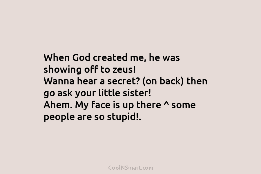 When God created me, he was showing off to zeus! Wanna hear a secret? (on back) then go ask your...