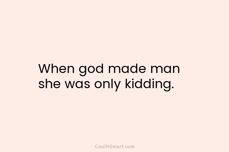 When god made man she was only kidding.