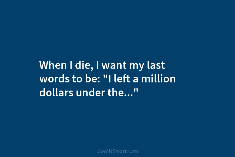 When I die, I want my last words to be: “I left a million dollars...