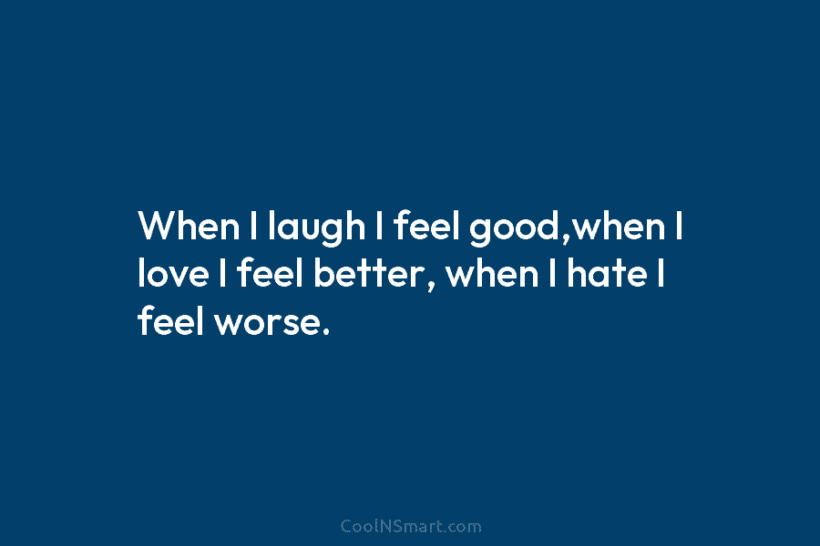 When I laugh I feel good,when I love I feel better, when I hate I feel worse.