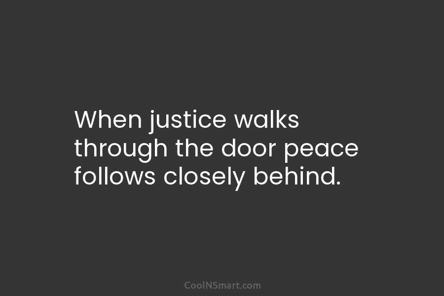 When justice walks through the door peace follows closely behind.