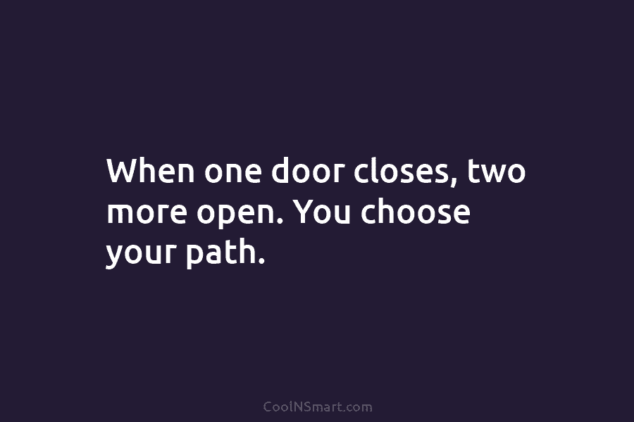 When one door closes, two more open. You choose your path.
