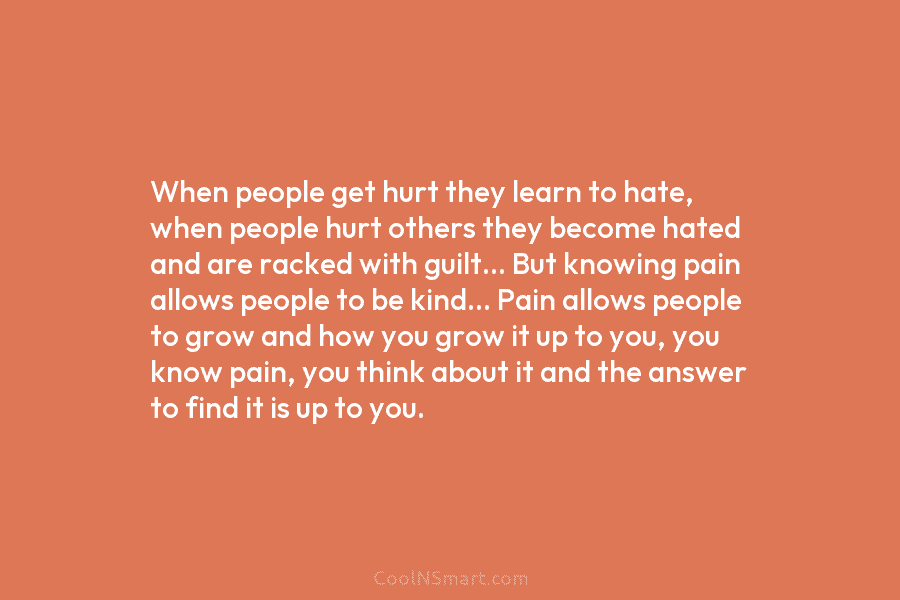 When people get hurt they learn to hate, when people hurt others they become hated...