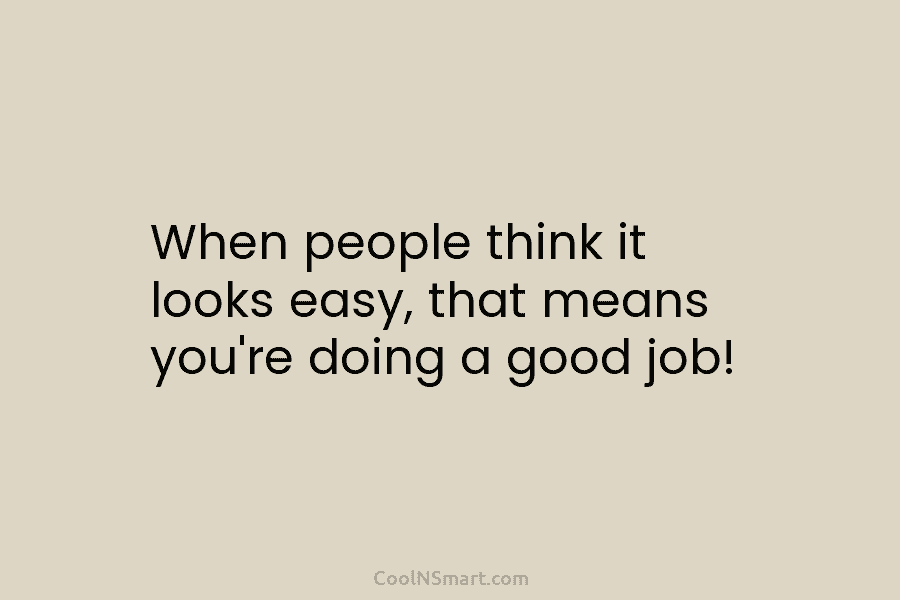 When people think it looks easy, that means you’re doing a good job!