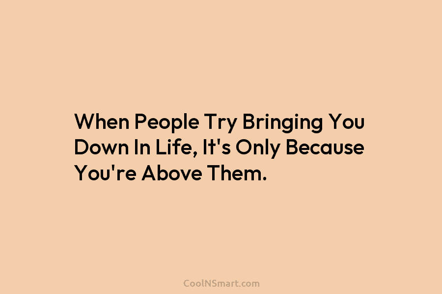 When People Try Bringing You Down In Life, It’s Only Because You’re Above Them.