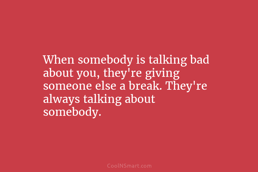 When somebody is talking bad about you, they’re giving someone else a break. They’re always...