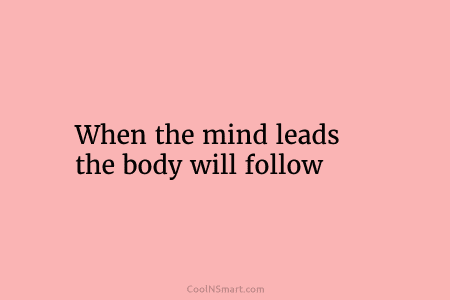 When the mind leads the body will follow.