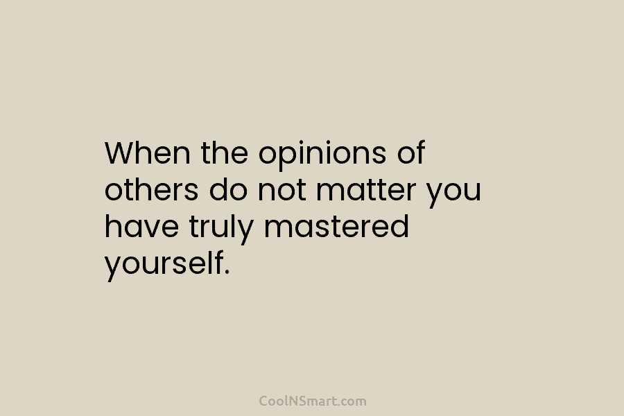 When the opinions of others do not matter you have truly mastered yourself.