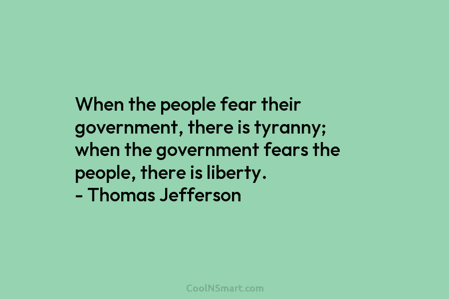 When the people fear their government, there is tyranny; when the government fears the people,...