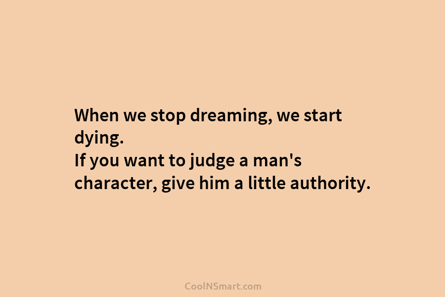 When we stop dreaming, we start dying. If you want to judge a man’s character,...