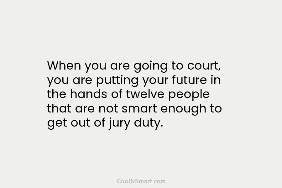 When you are going to court, you are putting your future in the hands of...