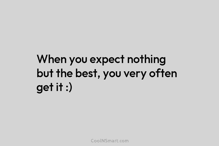 When you expect nothing but the best, you very often get it :)