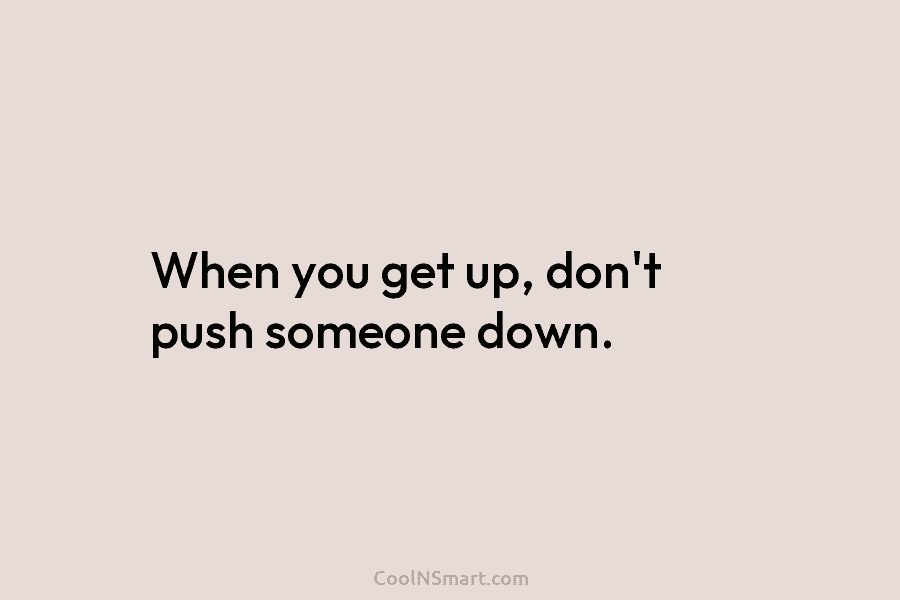 When you get up, don’t push someone down.