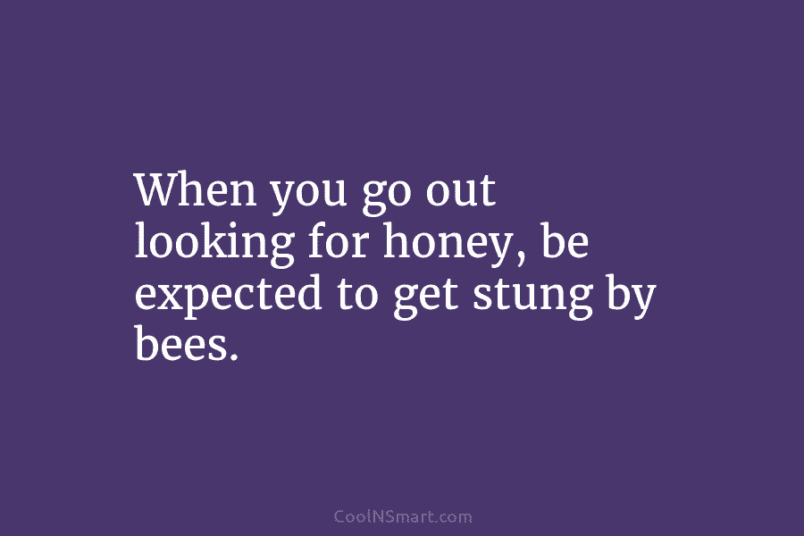When you go out looking for honey, be expected to get stung by bees.