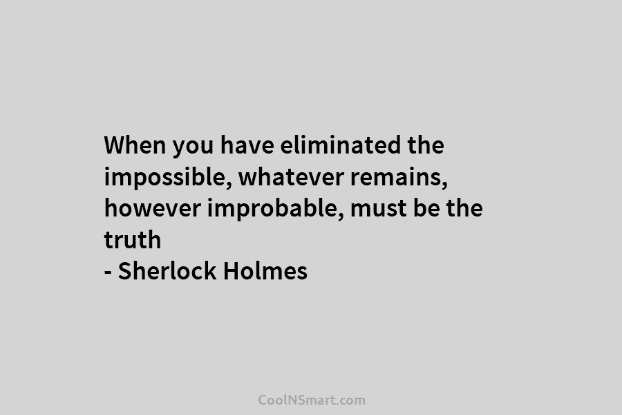 When you have eliminated the impossible, whatever remains, however improbable, must be the truth –...