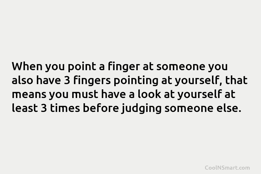 When you point a finger at someone you also have 3 fingers pointing at yourself,...
