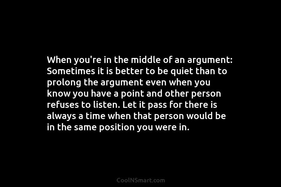 When you’re in the middle of an argument: Sometimes it is better to be quiet than to prolong the argument...