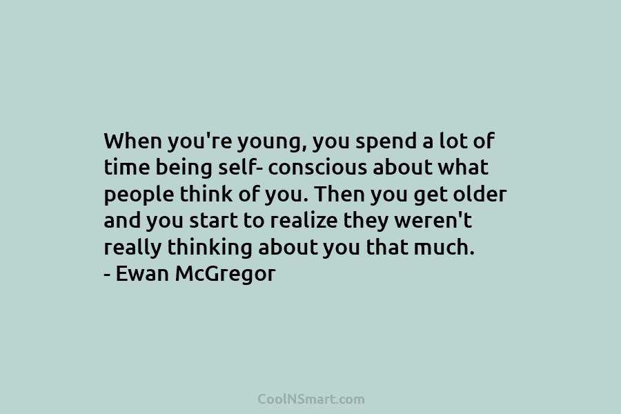 When you’re young, you spend a lot of time being self- conscious about what people think of you. Then you...