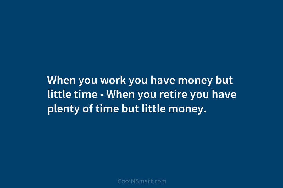 When you work you have money but little time – When you retire you have plenty of time but little...