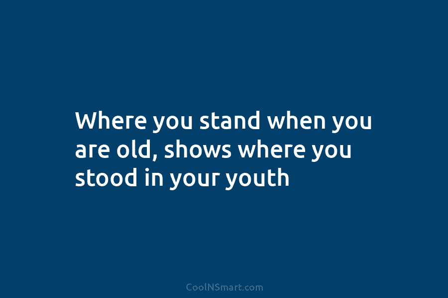 Where you stand when you are old, shows where you stood in your youth