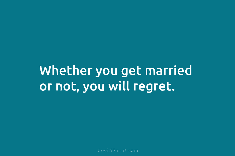 Whether you get married or not, you will regret.