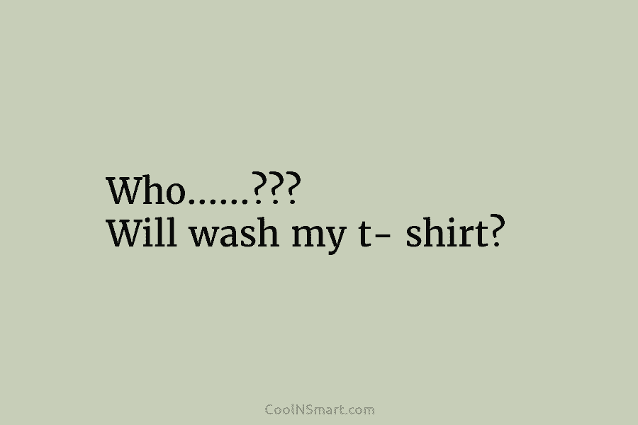 Who……??? Will wash my t- shirt?