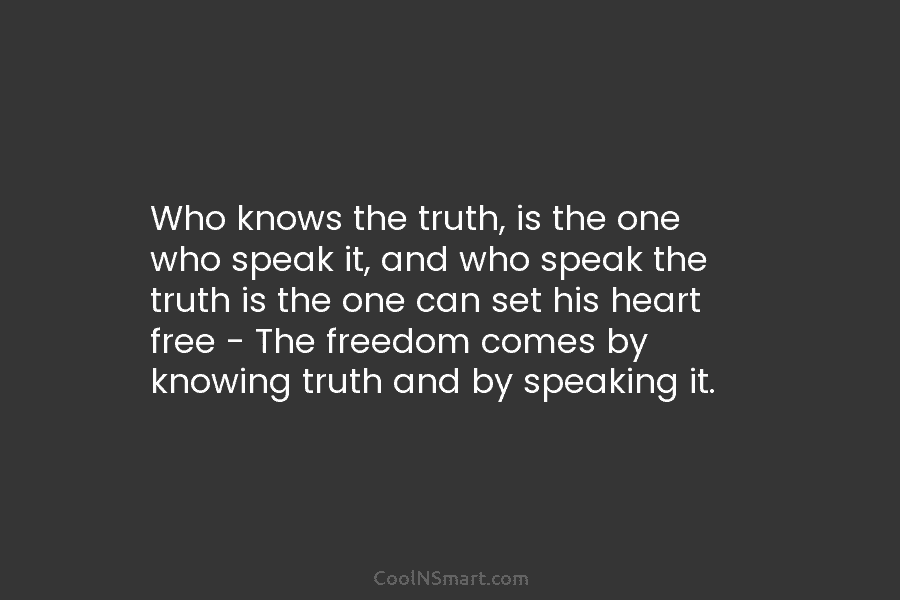 Who knows the truth, is the one who speak it, and who speak the truth...