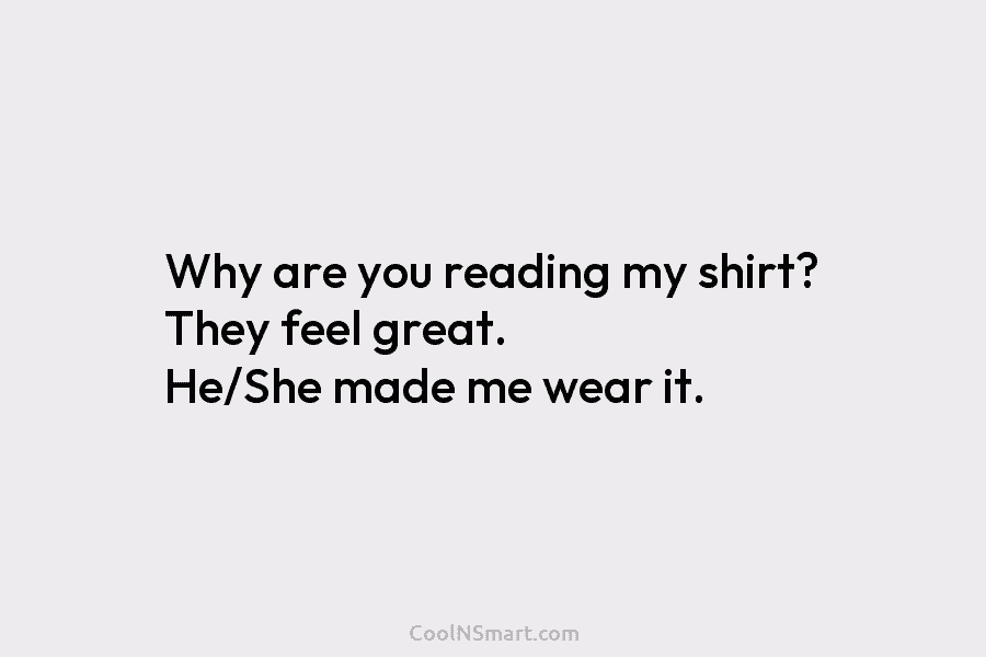 Why are you reading my shirt? They feel great. He/She made me wear it.