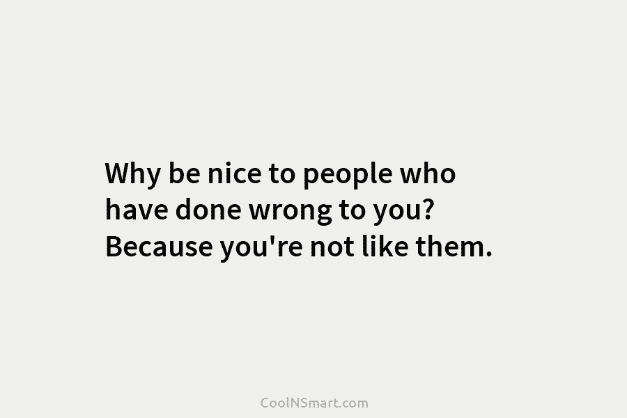 Why be nice to people who have done wrong to you? Because you’re not like...