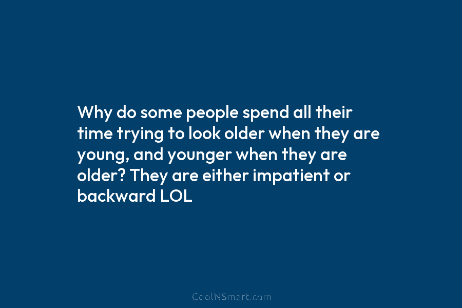 Why do some people spend all their time trying to look older when they are young, and younger when they...