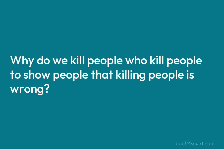 Why do we kill people who kill people to show people that killing people is wrong?