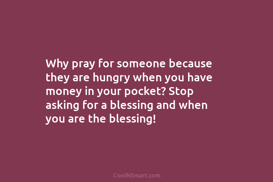 Why pray for someone because they are hungry when you have money in your pocket?...