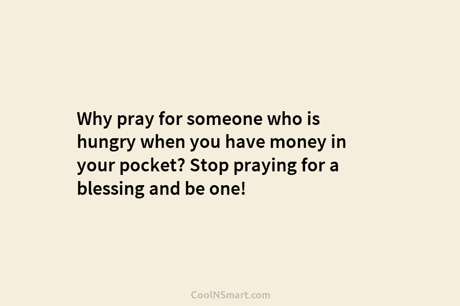 Why pray for someone who is hungry when you have money in your pocket? Stop praying for a blessing and...
