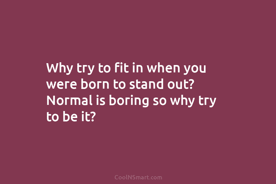 Why try to fit in when you were born to stand out? Normal is boring so why try to be...