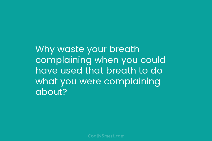Why waste your breath complaining when you could have used that breath to do what...