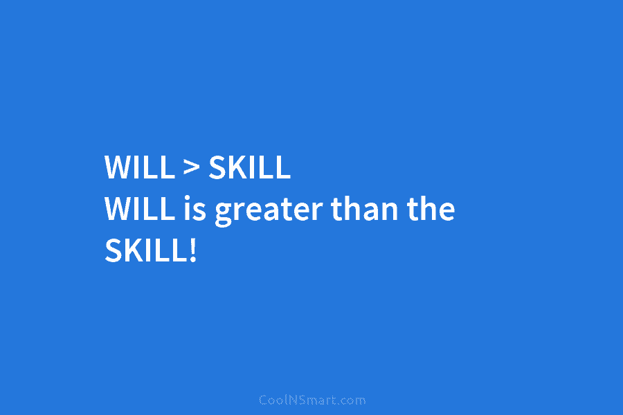 WILL > SKILL WILL is greater than the SKILL!