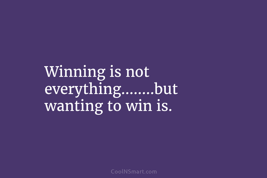 Winning is not everything……..but wanting to win is.